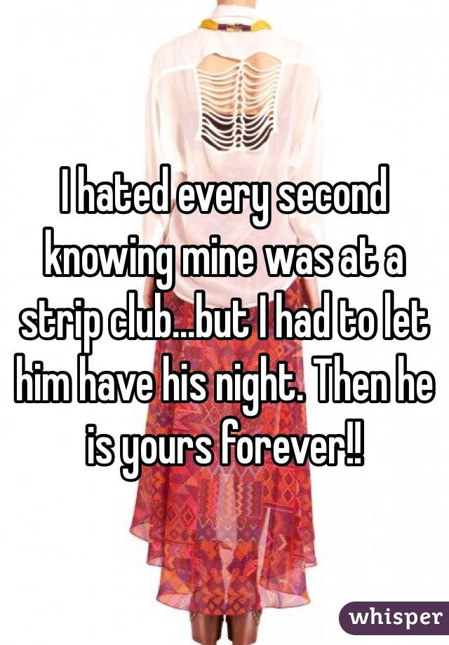 I hated every second knowing mine was at a strip club...but I had to let him have his night. Then he is yours forever!! 