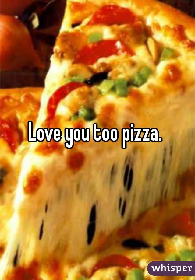 Love you too pizza. 