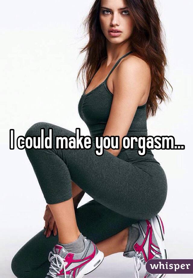 I could make you orgasm...