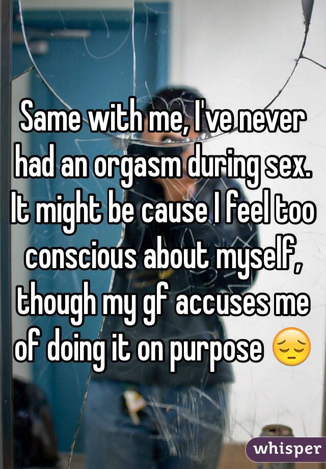 Same with me, I've never had an orgasm during sex. It might be cause I feel too conscious about myself, though my gf accuses me of doing it on purpose 😔