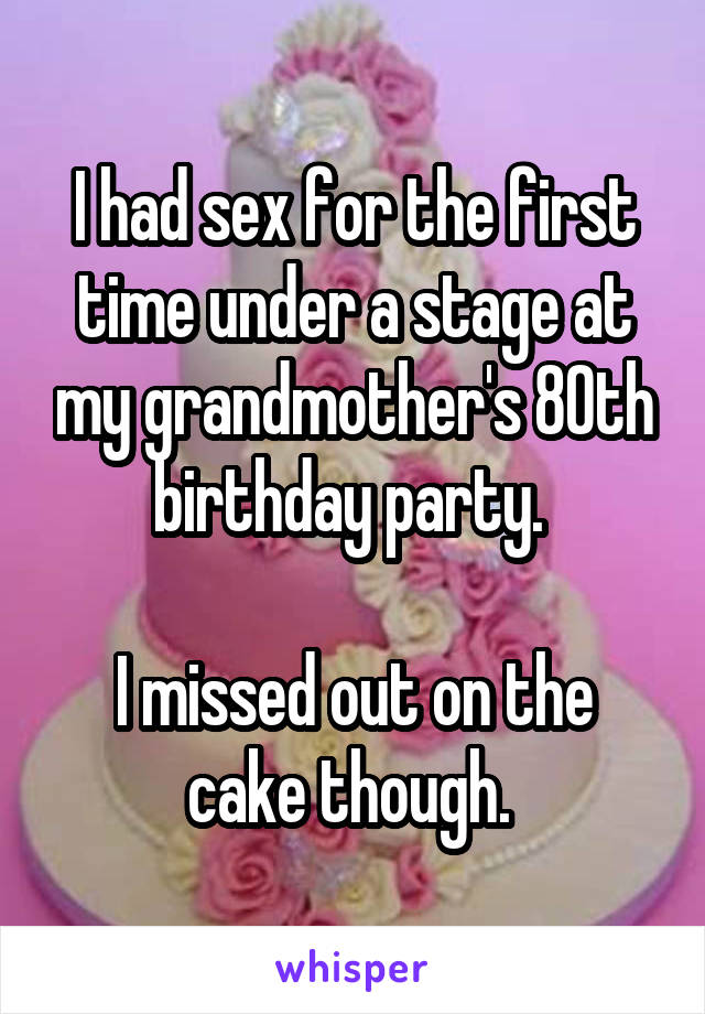 I had sex for the first time under a stage at my grandmother's 80th birthday party. 

I missed out on the cake though. 