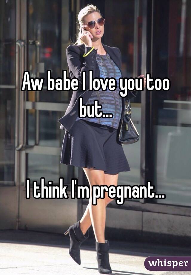 Aw babe I love you too but…


I think I'm pregnant…