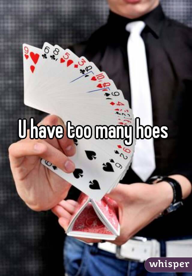 U have too many hoes 