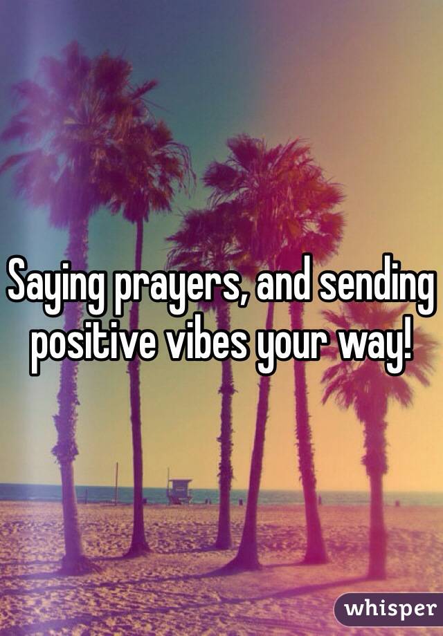 Saying prayers, and sending positive vibes your way!