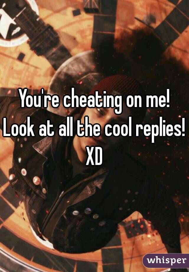 You're cheating on me!
Look at all the cool replies!
XD