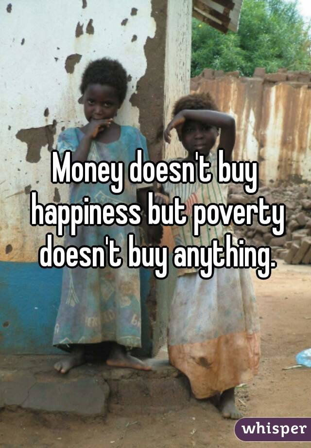 Money doesn't buy happiness but poverty doesn't buy anything.