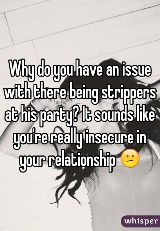 Why do you have an issue with there being strippers at his party? It sounds like you're really insecure in your relationship 😕