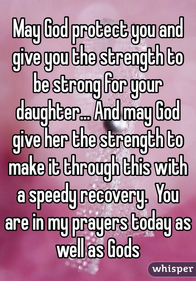 May God protect you and give you the strength to be strong for your daughter… And may God give her the strength to make it through this with a speedy recovery.  You are in my prayers today as well as Gods