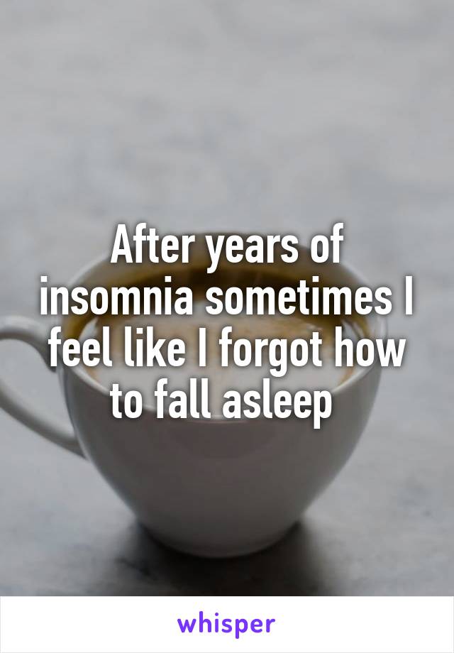 After years of insomnia sometimes I feel like I forgot how to fall asleep 