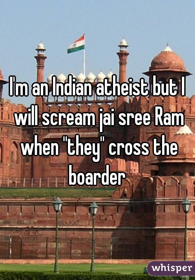 I'm an Indian atheist but I will scream jai sree Ram when "they" cross the boarder 