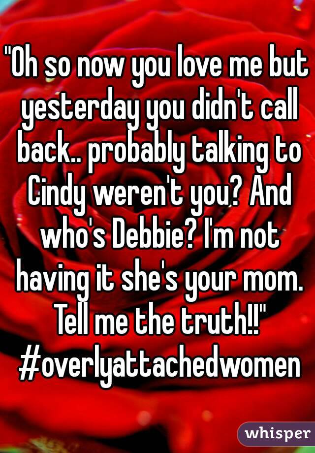 "Oh so now you love me but yesterday you didn't call back.. probably talking to Cindy weren't you? And who's Debbie? I'm not having it she's your mom. Tell me the truth!!" #overlyattachedwomen