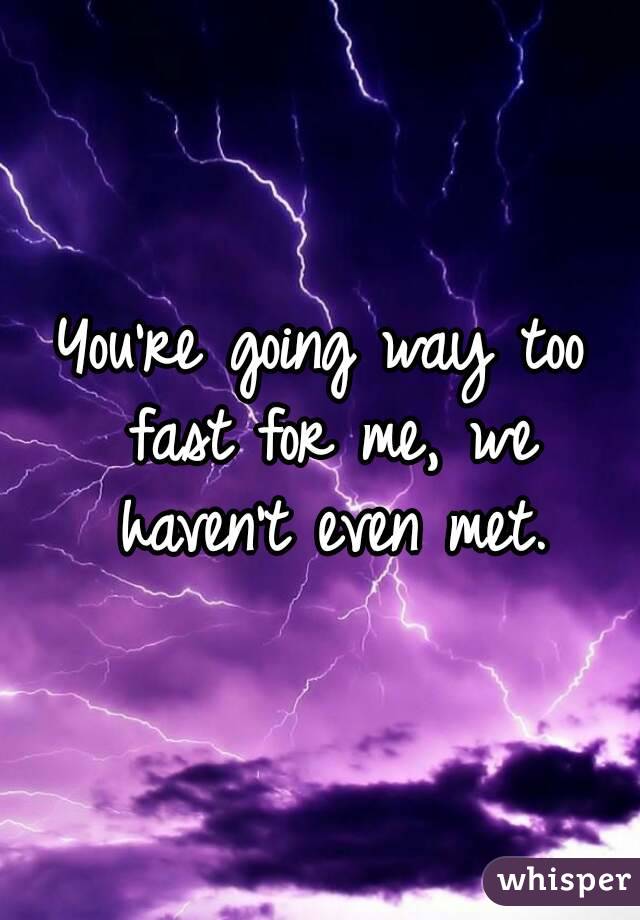 You're going way too fast for me, we haven't even met.