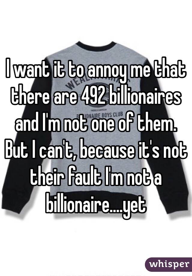 I want it to annoy me that there are 492 billionaires and I'm not one of them. But I can't, because it's not their fault I'm not a billionaire....yet