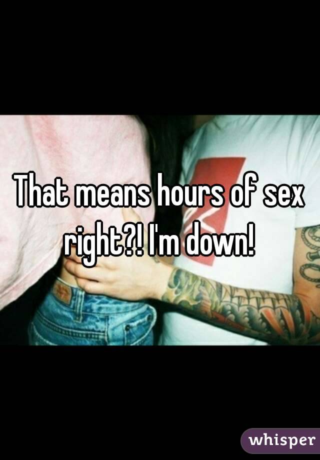 That means hours of sex right?! I'm down! 