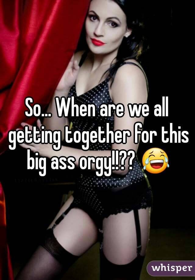 So... When are we all getting together for this big ass orgy!!?? 😂