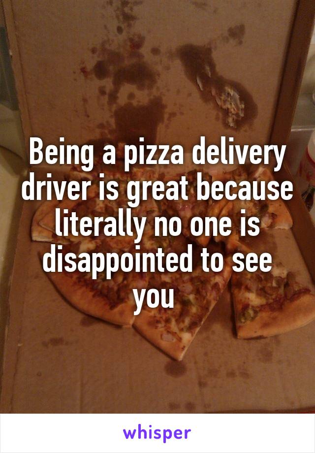Being a pizza delivery driver is great because literally no one is disappointed to see you 
