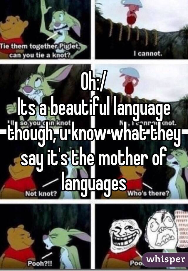 Oh:/
Its a beautiful language though, u know what they say it's the mother of languages