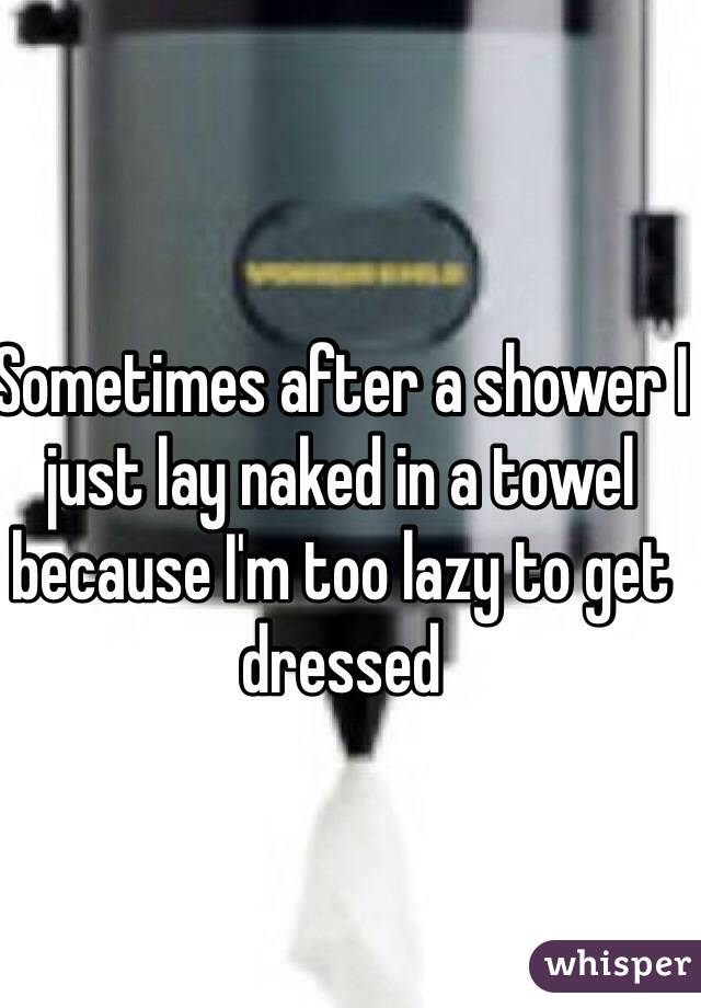 Sometimes after a shower I just lay naked in a towel because I'm too lazy to get dressed 