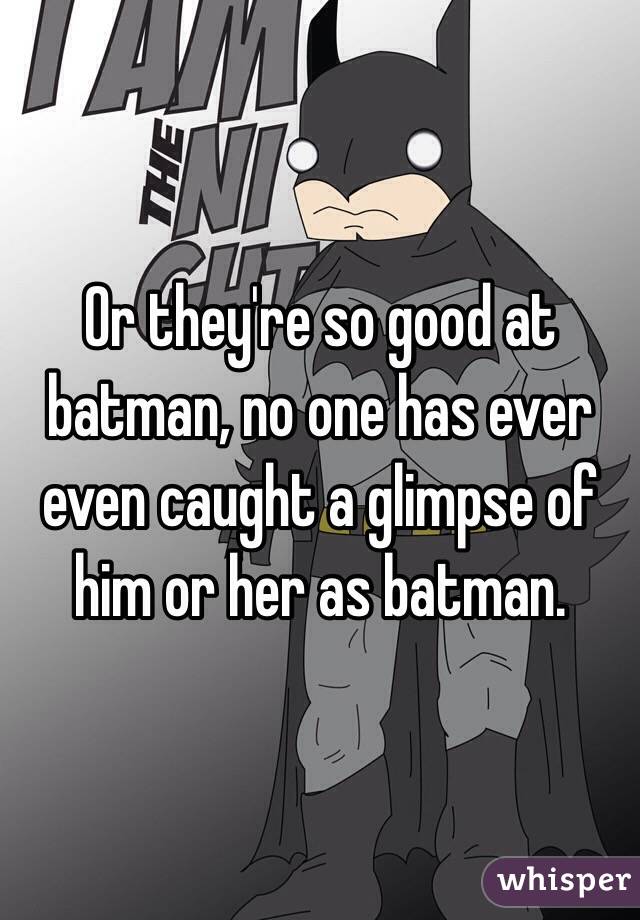 Or they're so good at batman, no one has ever even caught a glimpse of him or her as batman.