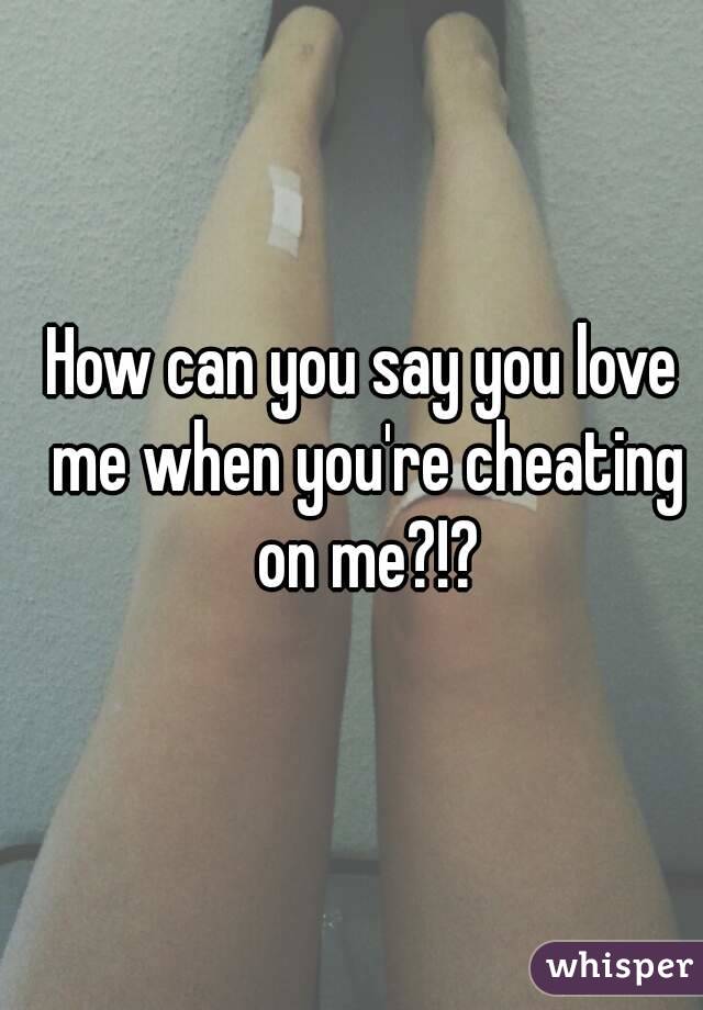 How can you say you love me when you're cheating on me?!?