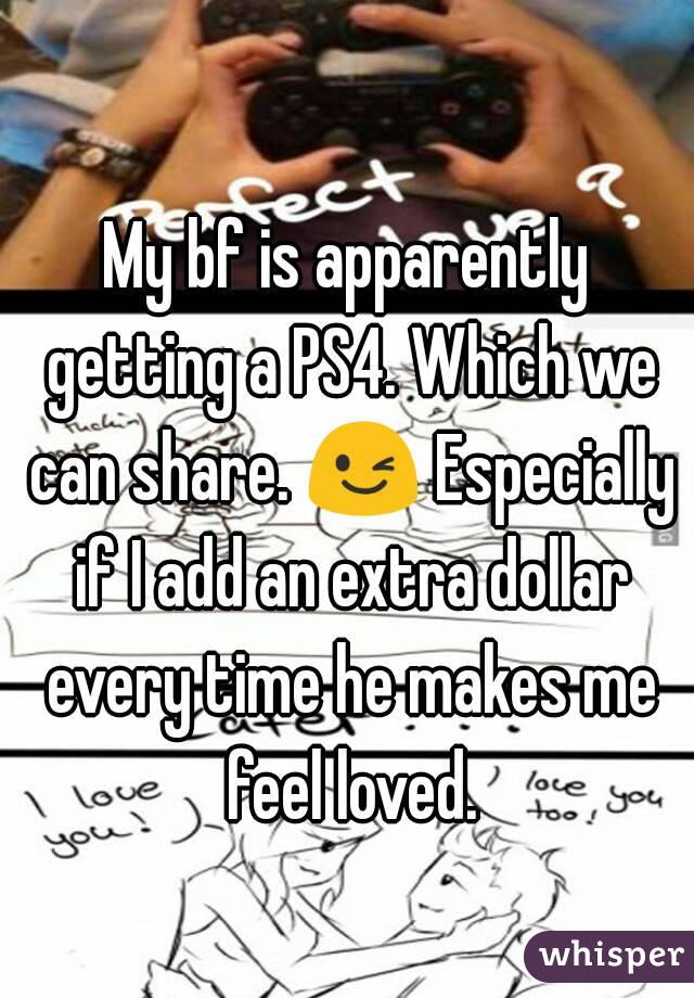 My bf is apparently getting a PS4. Which we can share. 😉 Especially if I add an extra dollar every time he makes me feel loved.