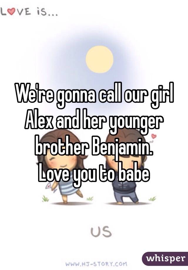 We're gonna call our girl Alex and her younger brother Benjamin.
Love you to babe