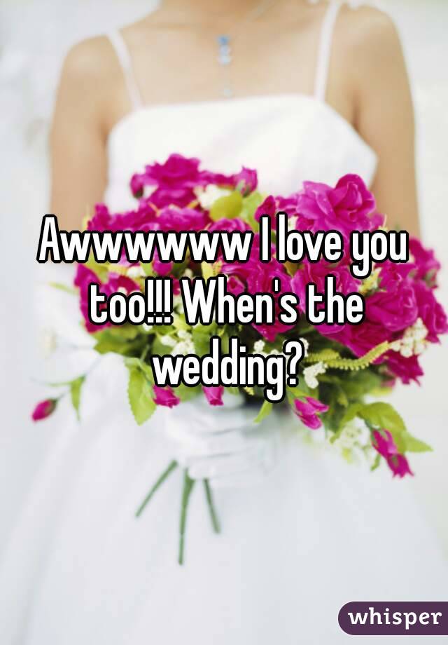 Awwwwww I love you too!!! When's the wedding?