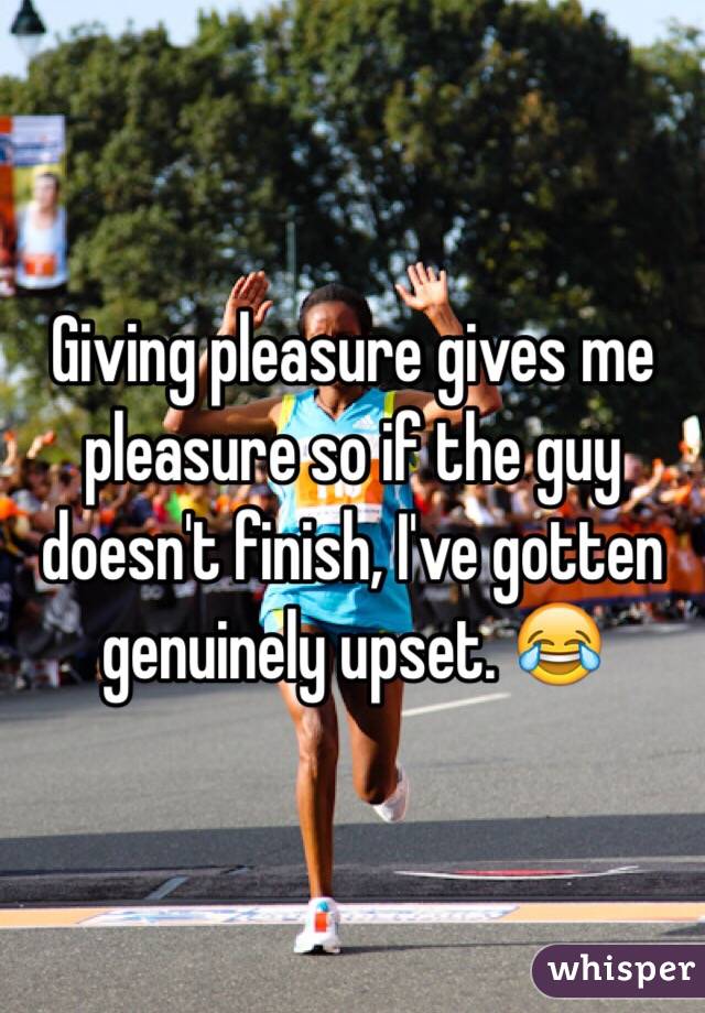 Giving pleasure gives me pleasure so if the guy doesn't finish, I've gotten genuinely upset. 😂