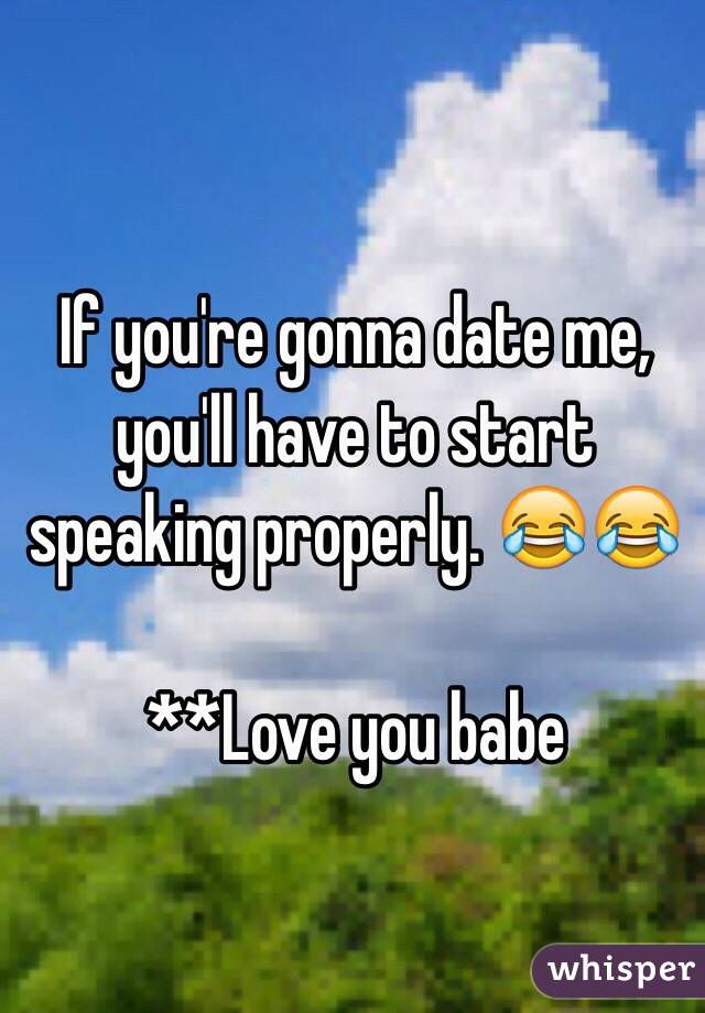 If you're gonna date me, you'll have to start speaking properly. 😂😂 

**Love you babe 