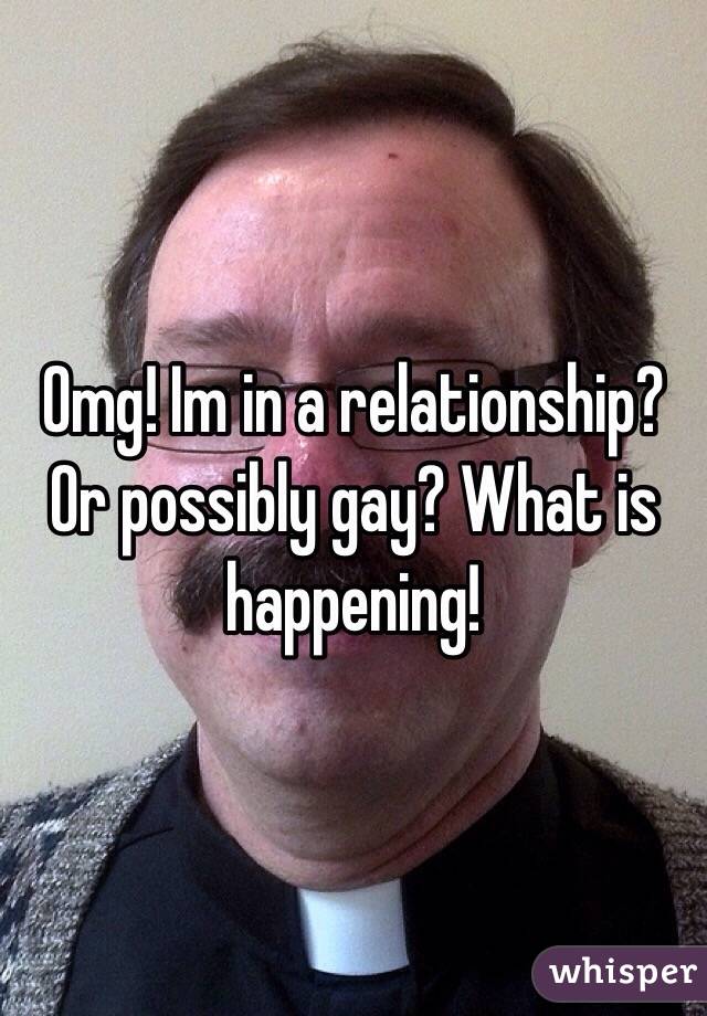 Omg! Im in a relationship? Or possibly gay? What is happening!