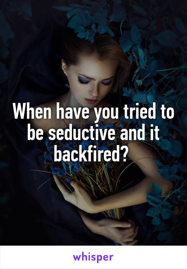 When have you tried to be seductive and it backfired? 