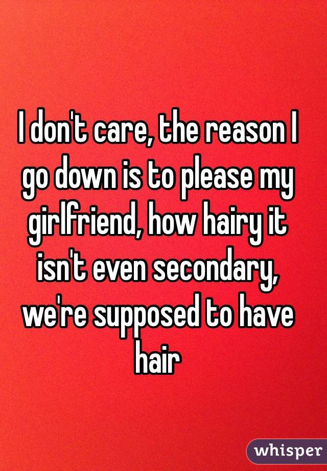 I don't care, the reason I go down is to please my girlfriend, how hairy it isn't even secondary, we're supposed to have hair 
