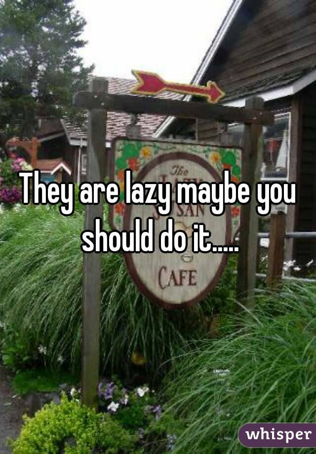 They are lazy maybe you should do it.....