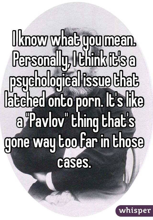 I know what you mean. Personally, I think it's a psychological issue that latched onto porn. It's like
 a "Pavlov" thing that's gone way too far in those cases.