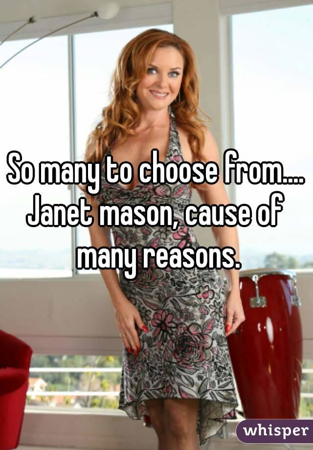 So many to choose from....
Janet mason, cause of many reasons.