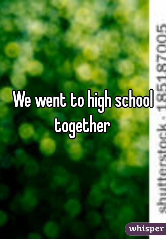 We went to high school together 