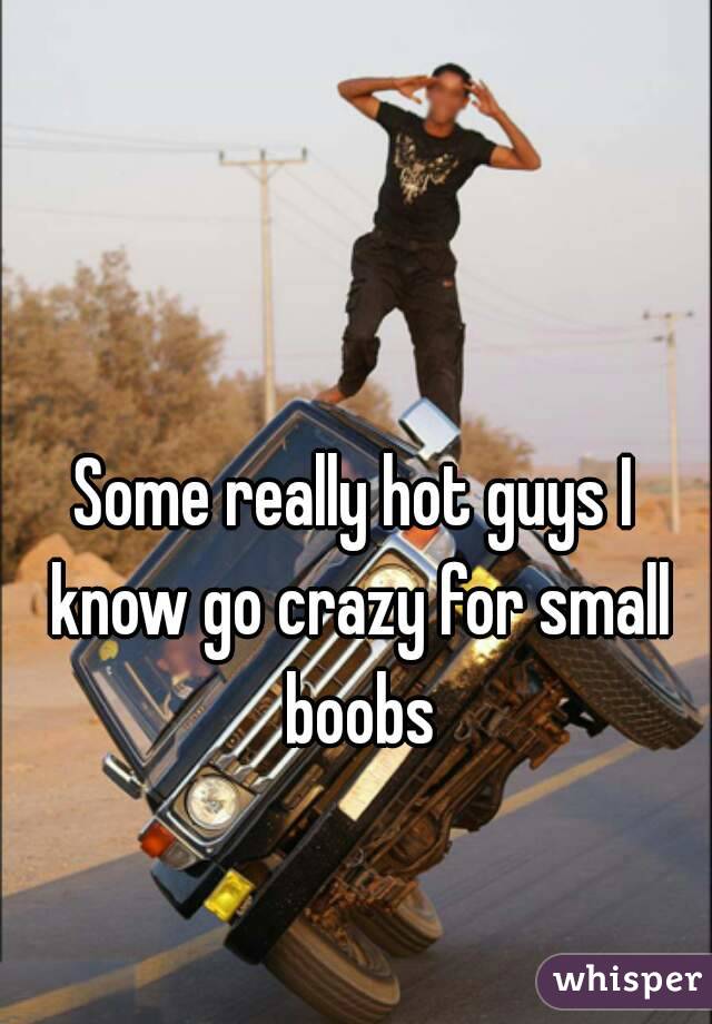 Some really hot guys I know go crazy for small boobs