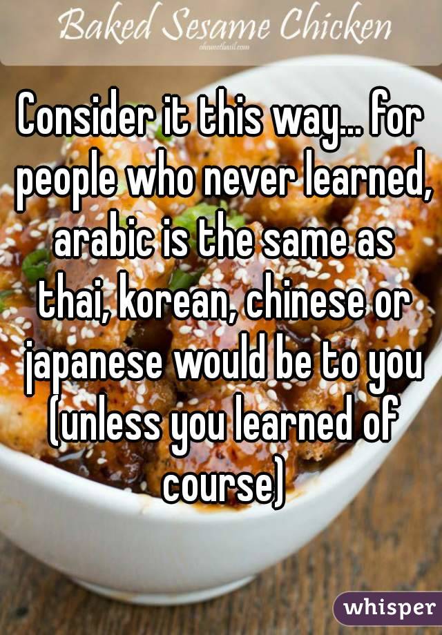 Consider it this way... for people who never learned, arabic is the same as thai, korean, chinese or japanese would be to you (unless you learned of course)