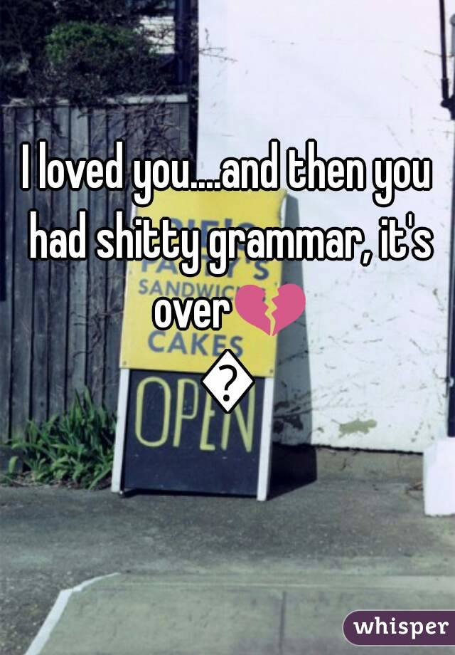 I loved you....and then you had shitty grammar, it's over💔💯