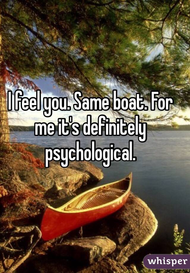 I feel you. Same boat. For me it's definitely psychological. 