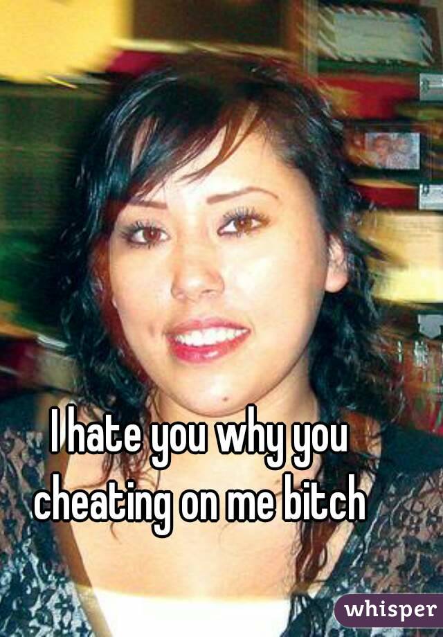 I hate you why you cheating on me bitch 