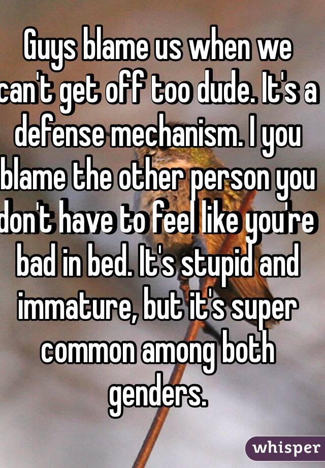 Guys blame us when we can't get off too dude. It's a defense mechanism. I you blame the other person you don't have to feel like you're bad in bed. It's stupid and immature, but it's super common among both genders. 