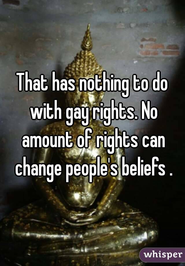 That has nothing to do with gay rights. No amount of rights can change people's beliefs .