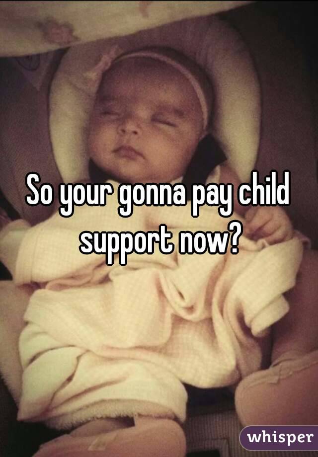 So your gonna pay child support now?