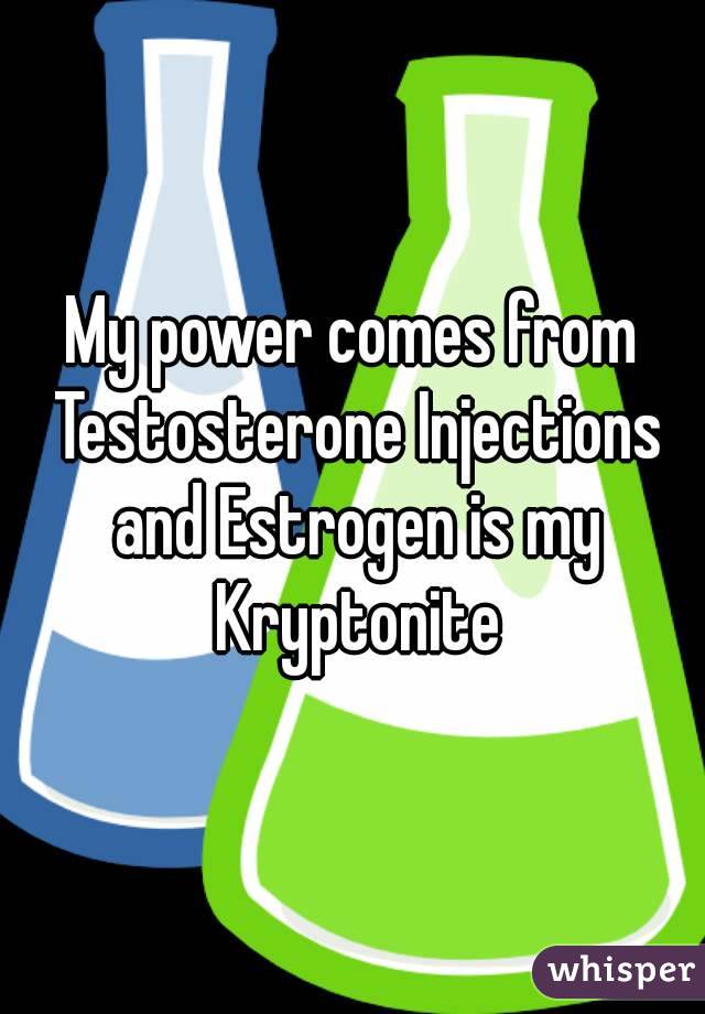 My power comes from Testosterone Injections and Estrogen is my Kryptonite