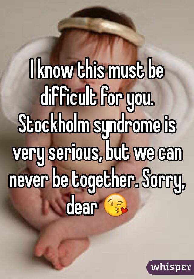 I know this must be difficult for you. Stockholm syndrome is very serious, but we can never be together. Sorry, dear 😘