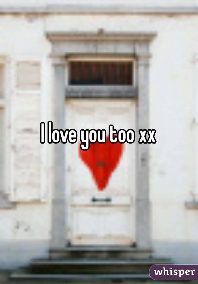 I love you too xx