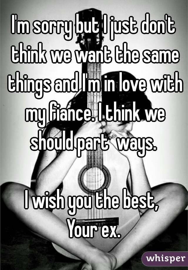 I'm sorry but I just don't think we want the same things and I'm in love with my fiance. I think we should part  ways. 

I wish you the best, 
Your ex.