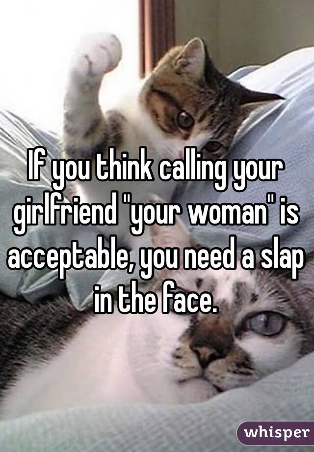 If you think calling your girlfriend "your woman" is acceptable, you need a slap in the face. 