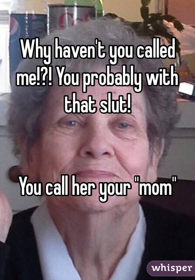 Why haven't you called me!?! You probably with that slut! 


You call her your "mom"